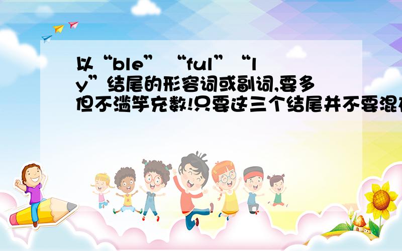 以“ble” “ful”“ly”结尾的形容词或副词,要多但不滥竽充数!只要这三个结尾并不要混在一起,举例: