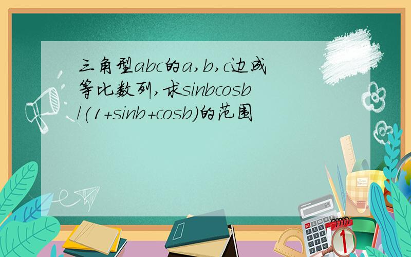 三角型abc的a,b,c边成等比数列,求sinbcosb/(1+sinb+cosb)的范围