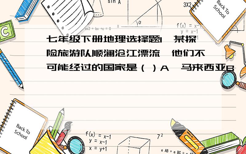 七年级下册地理选择题1、某探险旅游队顺澜沧江漂流,他们不可能经过的国家是（）A、马来西亚B、越南C、泰国D、缅甸2、撒哈拉以南的非洲存在着严重的人口、粮食与环境方面的问题,下列