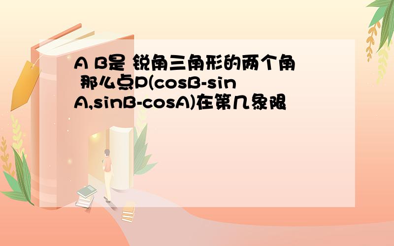 A B是 锐角三角形的两个角 那么点P(cosB-sinA,sinB-cosA)在第几象限