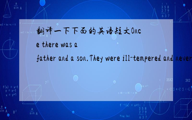 翻译一下下面的英语短文Once there was a father and a son.They were ill-tempered and never gave way to others.One day, the father decided to ask some friends to dinner.As his father wanted,the son went to buy something at the supermarket,the