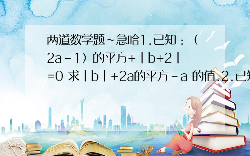 两道数学题~急哈1.已知：（2a-1）的平方+|b+2|=0 求|b|+2a的平方-a 的值.2.已知：|3m+1|=2.求m的值.