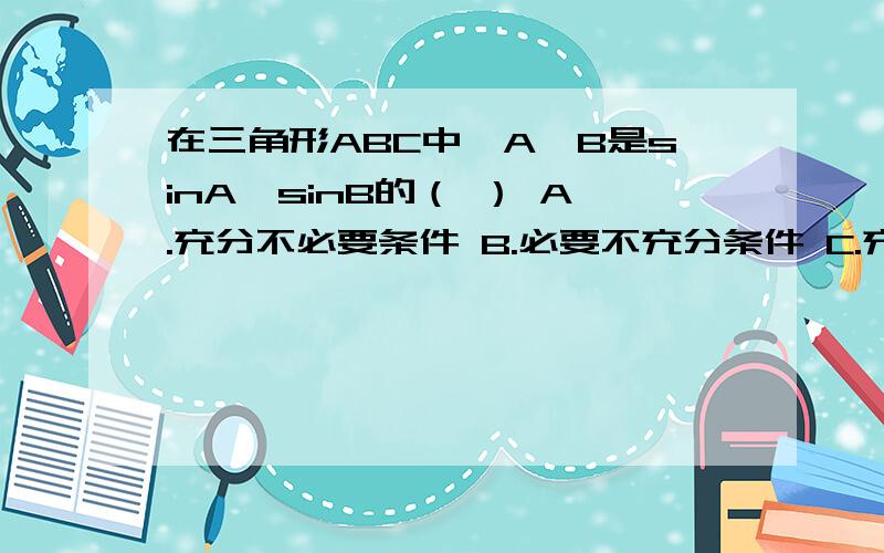 在三角形ABC中,A＞B是sinA＞sinB的（ ） A.充分不必要条件 B.必要不充分条件 C.充要条件D.即不充分也不必要