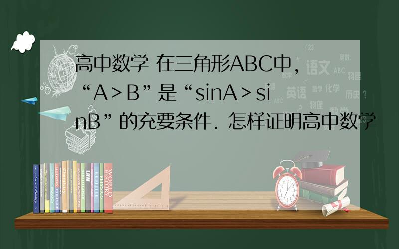 高中数学 在三角形ABC中,“A＞B”是“sinA＞sinB”的充要条件. 怎样证明高中数学    在三角形ABC中,“A＞B”是“sinA＞sinB”的充要条件.     怎样证明?