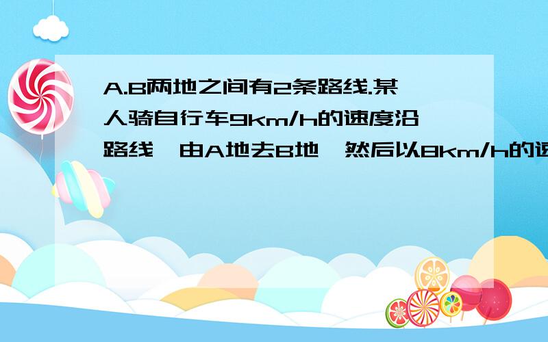 A.B两地之间有2条路线.某人骑自行车9km/h的速度沿路线一由A地去B地,然后以8km/h的速度沿路线二由B地返回A地.已知路线二比路线一少2km,所用时间少1/8h,求路线一的长度?