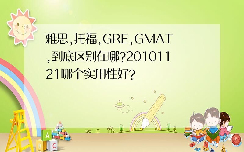 雅思,托福,GRE,GMAT,到底区别在哪?20101121哪个实用性好?