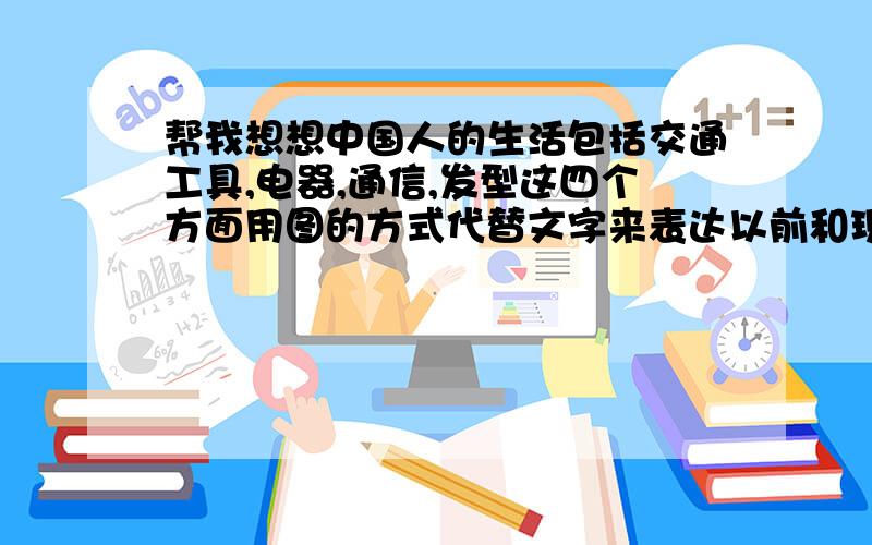 帮我想想中国人的生活包括交通工具,电器,通信,发型这四个方面用图的方式代替文字来表达以前和现在的变化用一张照片或者也可以先帮我想下怎么弄到一起表现出中国的进步!