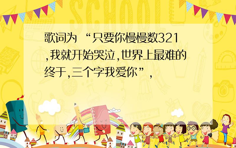 歌词为 “只要你慢慢数321,我就开始哭泣,世界上最难的终于,三个字我爱你”,