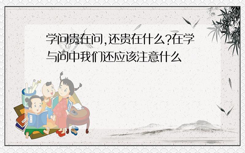 学问贵在问,还贵在什么?在学与问中我们还应该注意什么