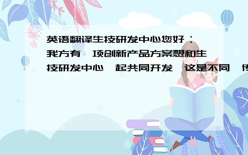 英语翻译生技研发中心您好 :我方有一项创新产品方案想和生技研发中心一起共同开发,这是不同於传统研发方向的创新产品方案,具有市场独占性强、产品天然对人体无副作用、治愈效果良好