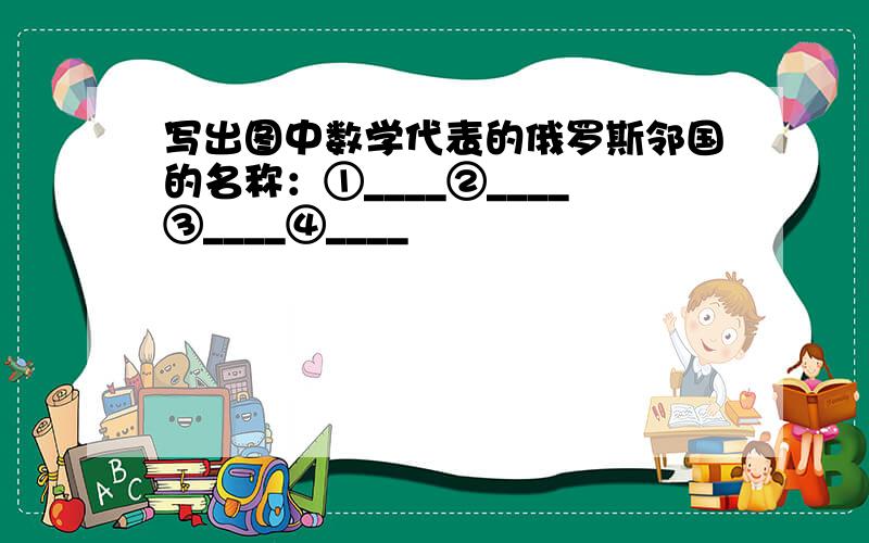 写出图中数学代表的俄罗斯邻国的名称：①____②____③____④____