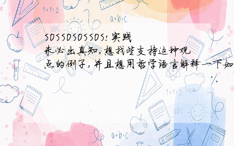 SOSSOSOSSOS!实践未必出真知,想找些支持这种观点的例子,并且想用哲学语言解释一下如题,我们要进行政治课的讨论,实践有时候是未必出真知的,希望找一下这方面的例子,并用哲学语言说明一下,