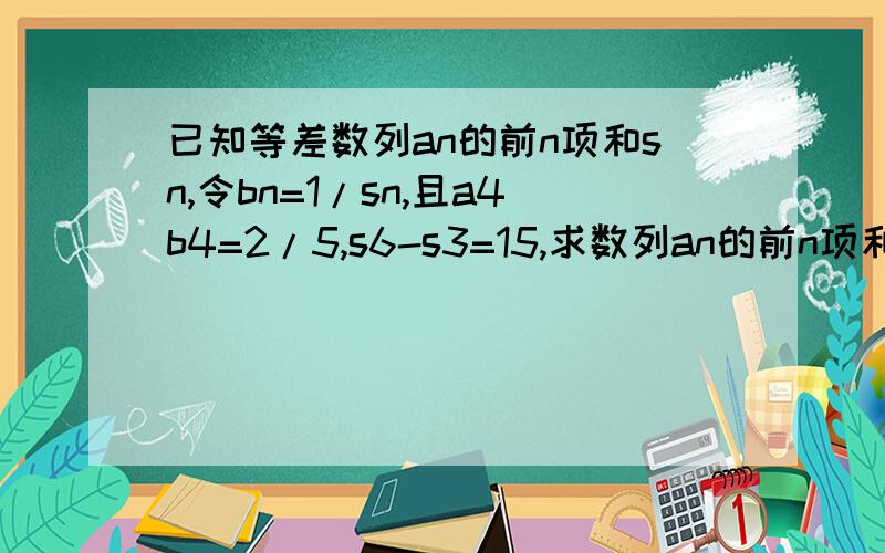 已知等差数列an的前n项和sn,令bn=1/sn,且a4b4=2/5,s6-s3=15,求数列an的前n项和sn2求数列bn的前n项和tn