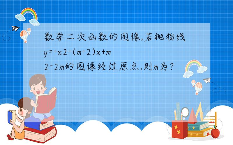 数学二次函数的图像,若抛物线y=-x2-(m-2)x+m2-2m的图像经过原点,则m为?