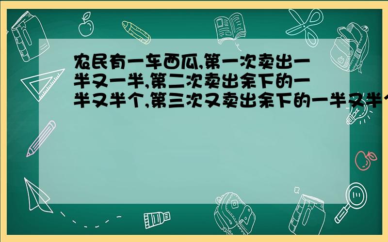 农民有一车西瓜,第一次卖出一半又一半,第二次卖出余下的一半又半个,第三次又卖出余下的一半又半个,这时车内还剩下1个西瓜.车内原来有多少个西瓜?