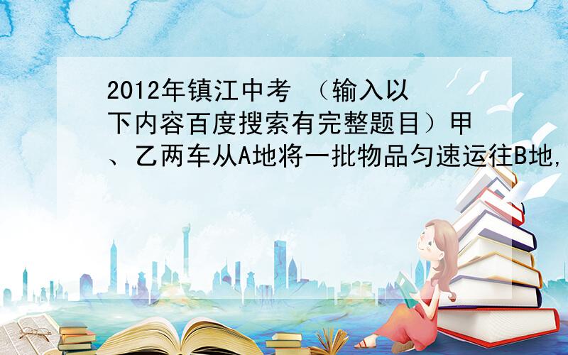 2012年镇江中考 （输入以下内容百度搜索有完整题目）甲、乙两车从A地将一批物品匀速运往B地,甲出发0.5小时