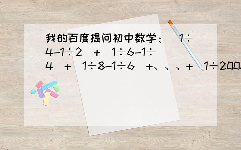 我的百度提问初中数学：|1÷4-1÷2|+|1÷6-1÷4|+|1÷8-1÷6|+、、、+|1÷2008-1÷2006|