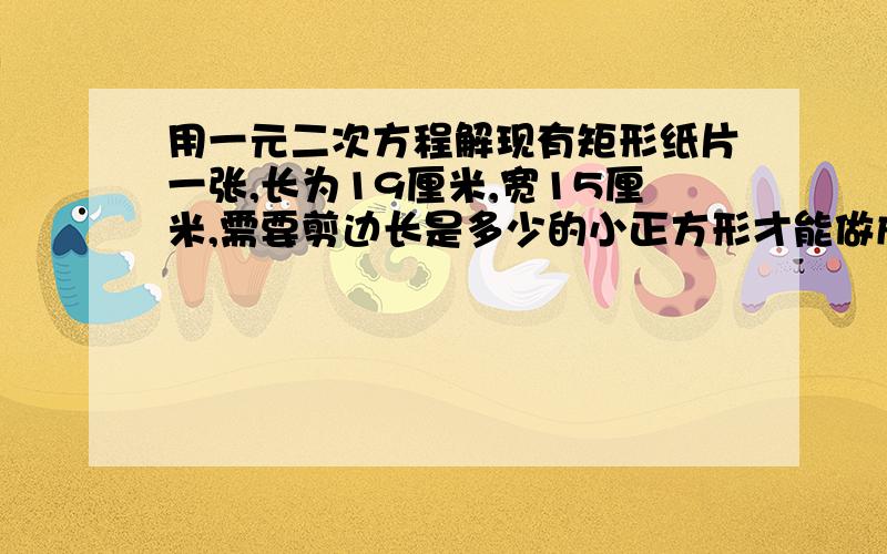 用一元二次方程解现有矩形纸片一张,长为19厘米,宽15厘米,需要剪边长是多少的小正方形才能做成底面积为77平方厘米的无盖矩形纸盒?