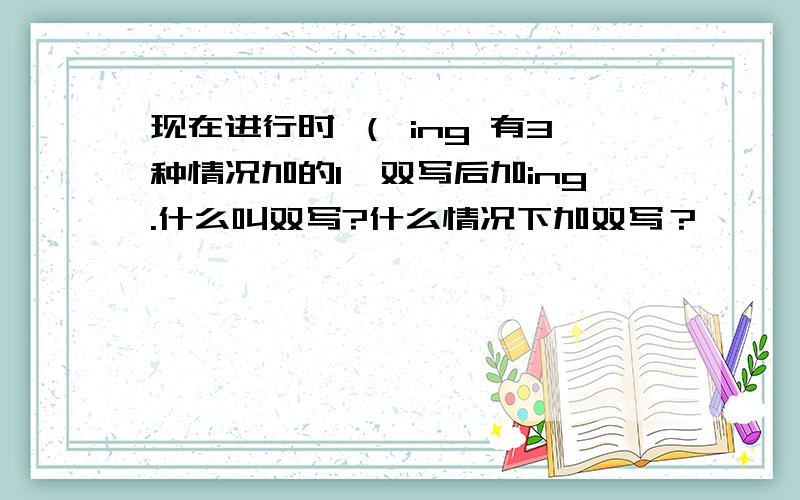 现在进行时 （ ing 有3种情况加的1,双写后加ing.什么叫双写?什么情况下加双写？