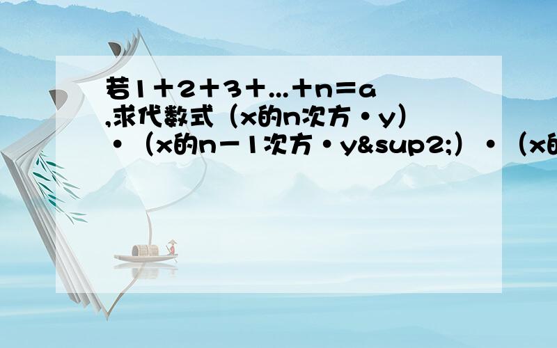 若1＋2＋3＋...＋n＝a,求代数式（x的n次方·y）·（x的n－1次方·y²）·（x的n－2次方·y³）…（x²·y的n－1次方）·（x·y的n次方）的值{急}