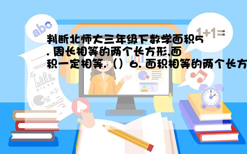 判断北师大三年级下数学面积5. 周长相等的两个长方形,面积一定相等.（）6. 面积相等的两个长方形,周长一定相等.（）7. 两个面积相等的长方形一定可以拼成一个正方形.（）8. 四个面积相