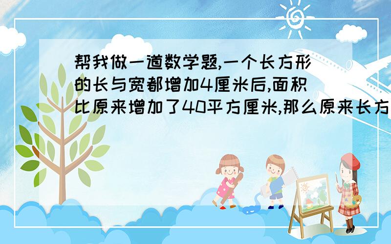 帮我做一道数学题,一个长方形的长与宽都增加4厘米后,面积比原来增加了40平方厘米,那么原来长方形的周长是多少厘米?