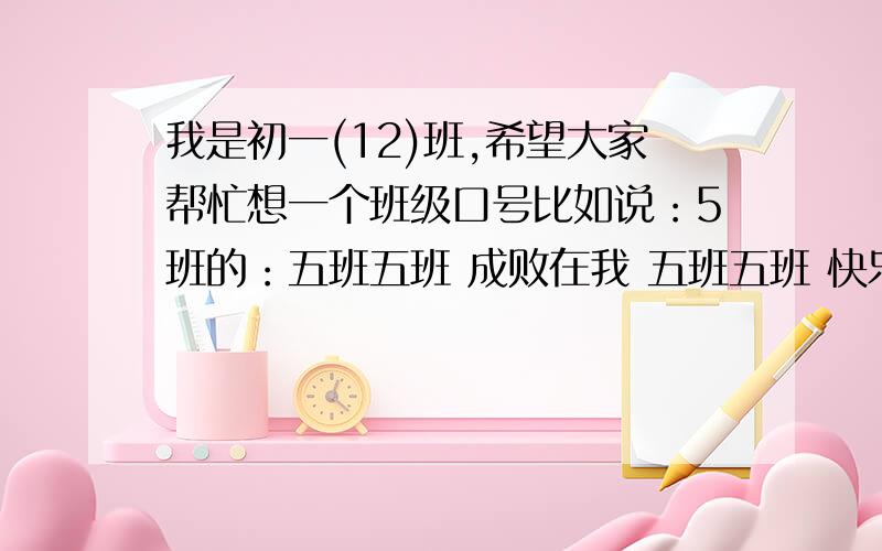 我是初一(12)班,希望大家帮忙想一个班级口号比如说：5班的：五班五班 成败在我 五班五班 快乐有我反正就是要有“十二”两个字进去的,但是要提醒一点：不能够用“班”字来押韵,比如：