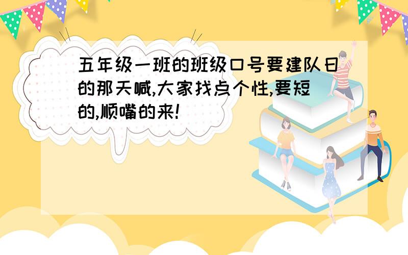 五年级一班的班级口号要建队日的那天喊,大家找点个性,要短的,顺嘴的来!