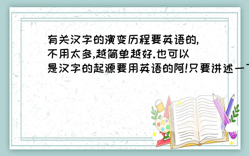 有关汉字的演变历程要英语的,不用太多,越简单越好.也可以是汉字的起源要用英语的阿!只要讲述一下汉字的起源就行了.