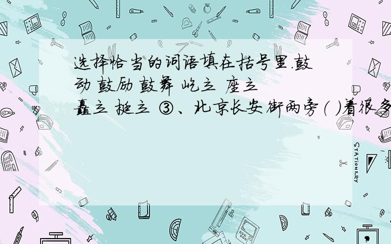 选择恰当的词语填在括号里.鼓动 鼓励 鼓舞 屹立 座立 矗立 挺立 ③、北京长安街两旁（ ）着很多高层建筑