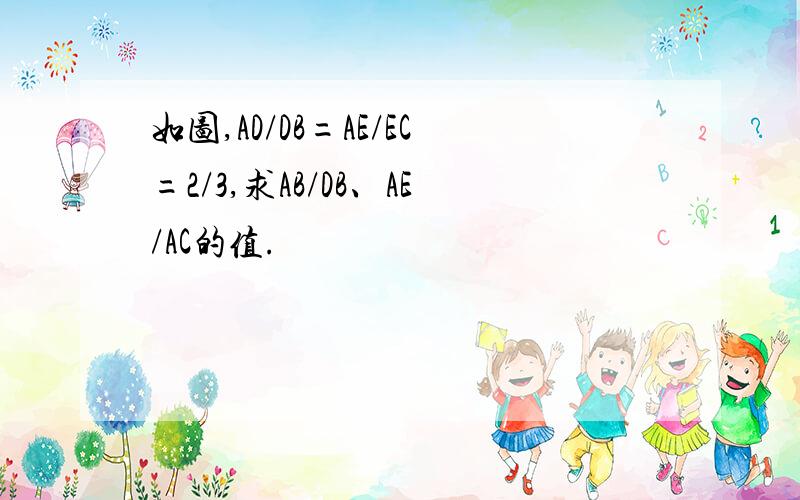 如图,AD/DB=AE/EC=2/3,求AB/DB、AE/AC的值.