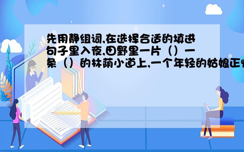 先用静组词,在选择合适的填进句子里入夜,田野里一片（）一条（）的林荫小道上,一个年轻的姑娘正忙着赶路.月光透过树叶,照在她那（）的脸上另一题：三亚落日富有诗意,一点儿也不比日