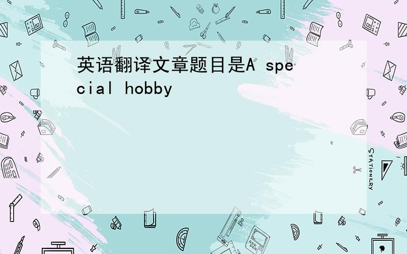 英语翻译文章题目是A special hobby