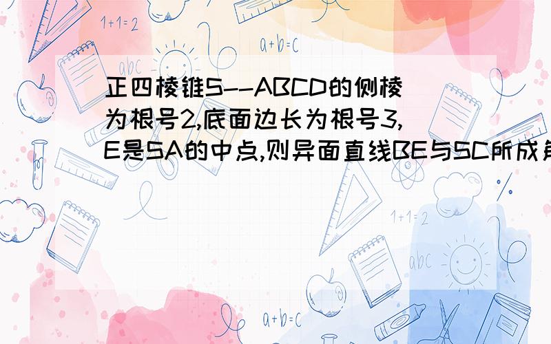 正四棱锥S--ABCD的侧棱为根号2,底面边长为根号3,E是SA的中点,则异面直线BE与SC所成角为?（请给出解释,）