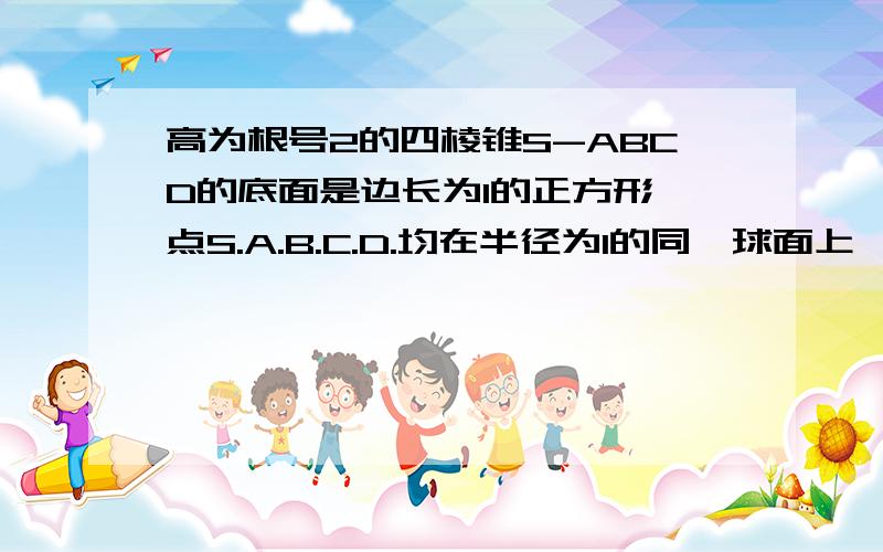 高为根号2的四棱锥S-ABCD的底面是边长为1的正方形,点S.A.B.C.D.均在半径为1的同一球面上,则底面ABCD的中心与顶点S之间的距离为