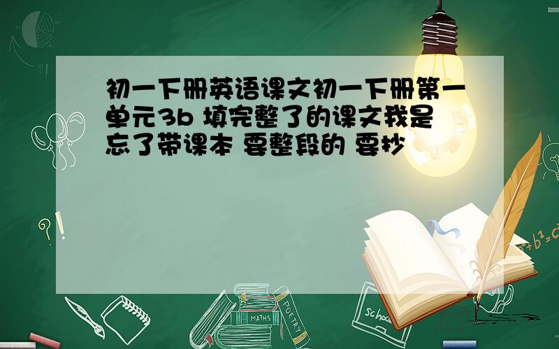初一下册英语课文初一下册第一单元3b 填完整了的课文我是忘了带课本 要整段的 要抄