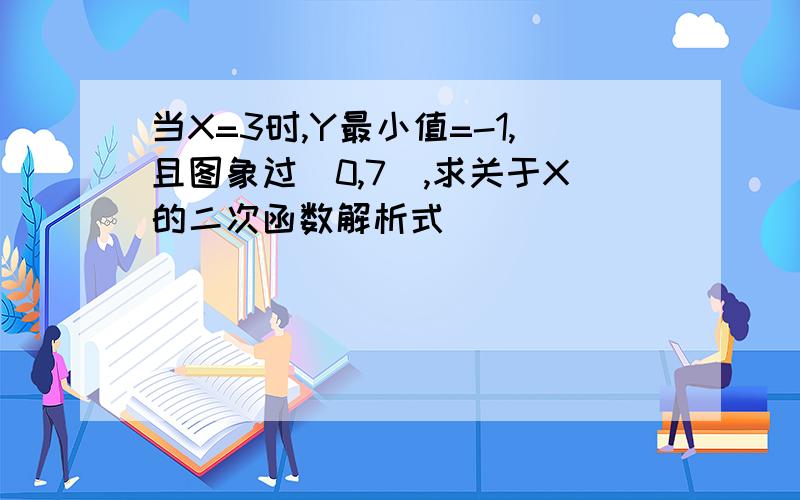 当X=3时,Y最小值=-1,且图象过(0,7),求关于X的二次函数解析式