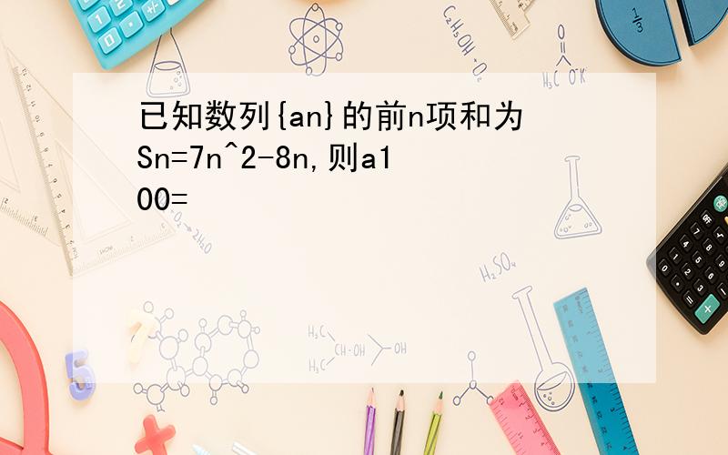 已知数列{an}的前n项和为Sn=7n^2-8n,则a100=