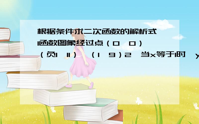 根据条件求二次函数的解析式,1函数图象经过点（0,0）,（负1,11）,（1,9）2,当x等于1时,y有最大值为5,且他的图象经过点（2,3）