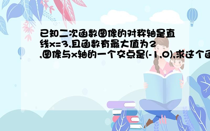 已知二次函数图像的对称轴是直线x=3,且函数有最大值为2,图像与x轴的一个交点是(-1,0),求这个函数的解析