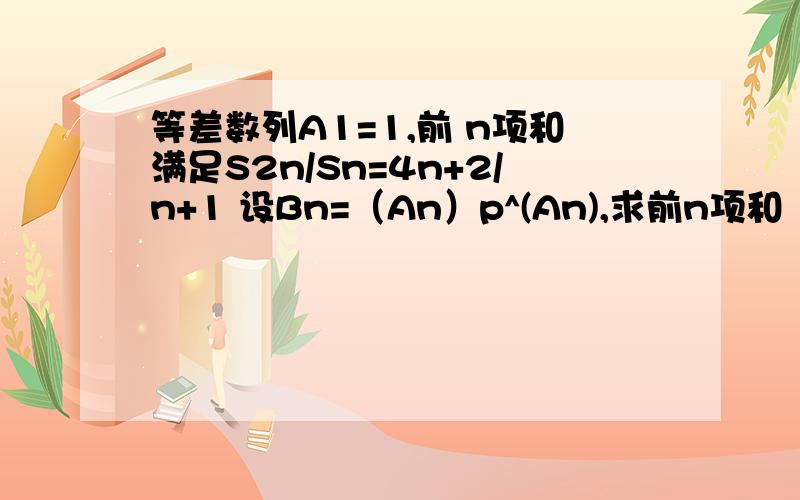 等差数列A1=1,前 n项和满足S2n/Sn=4n+2/n+1 设Bn=（An）p^(An),求前n项和