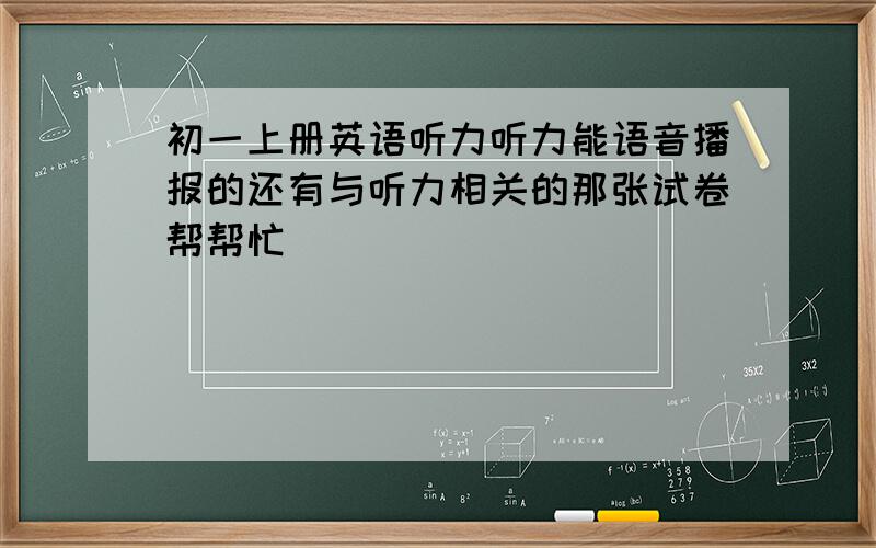 初一上册英语听力听力能语音播报的还有与听力相关的那张试卷帮帮忙