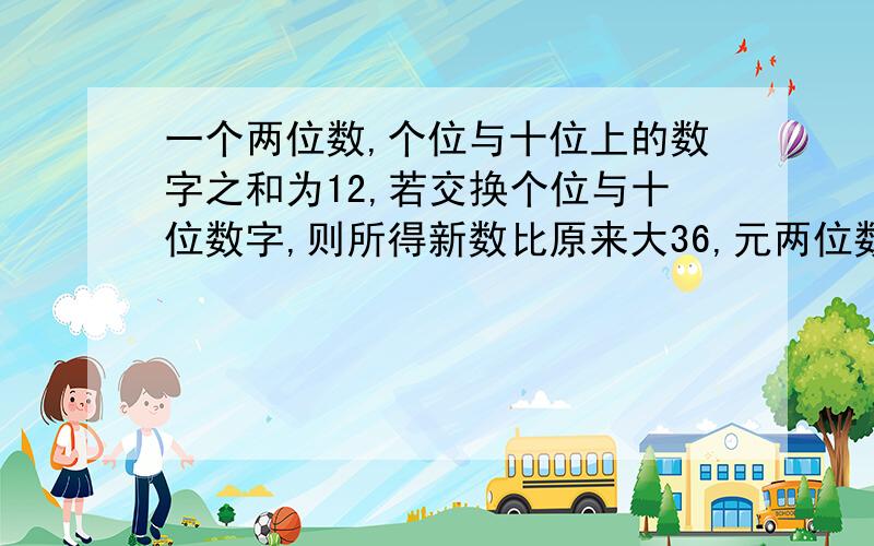 一个两位数,个位与十位上的数字之和为12,若交换个位与十位数字,则所得新数比原来大36,元两位数为