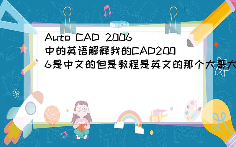 Auto CAD 2006 中的英语解释我的CAD2006是中文的但是教程是英文的那个大哥大姐，把里面的全部单词给我翻译一下？