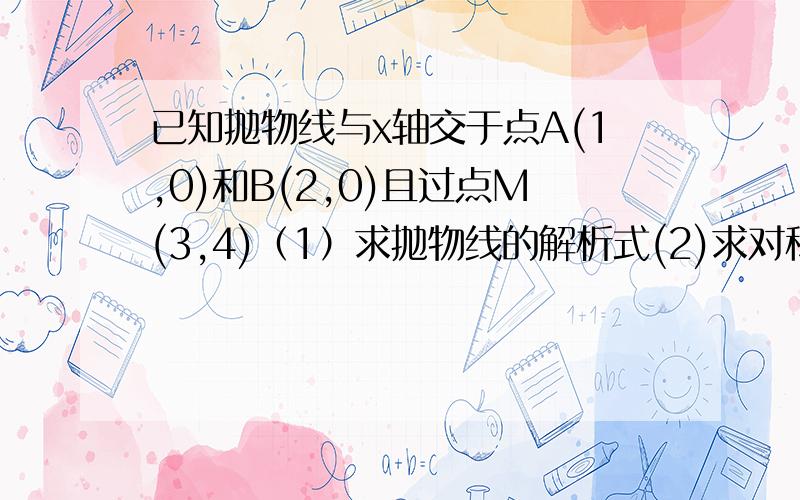 已知抛物线与x轴交于点A(1,0)和B(2,0)且过点M(3,4)（1）求抛物线的解析式(2)求对称轴和顶点坐标(3)抛物线和y轴相较于点C,求三角形ABC的面积