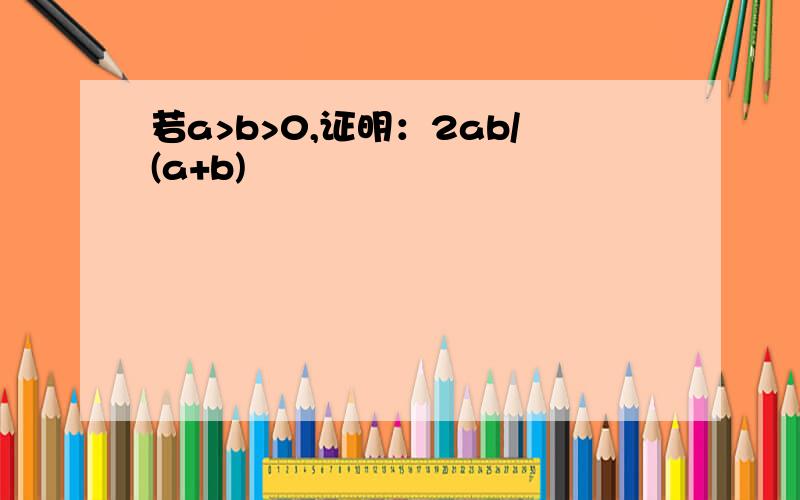 若a>b>0,证明：2ab/(a+b)