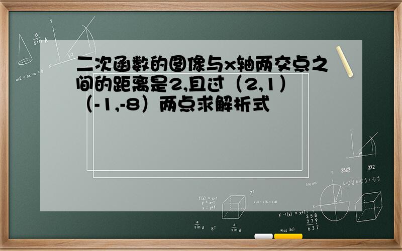 二次函数的图像与x轴两交点之间的距离是2,且过（2,1）（-1,-8）两点求解析式