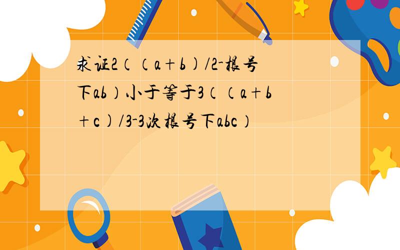 求证2（（a+b)/2-根号下ab）小于等于3（（a+b+c)/3-3次根号下abc）