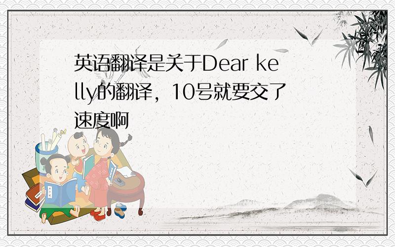 英语翻译是关于Dear kelly的翻译，10号就要交了速度啊