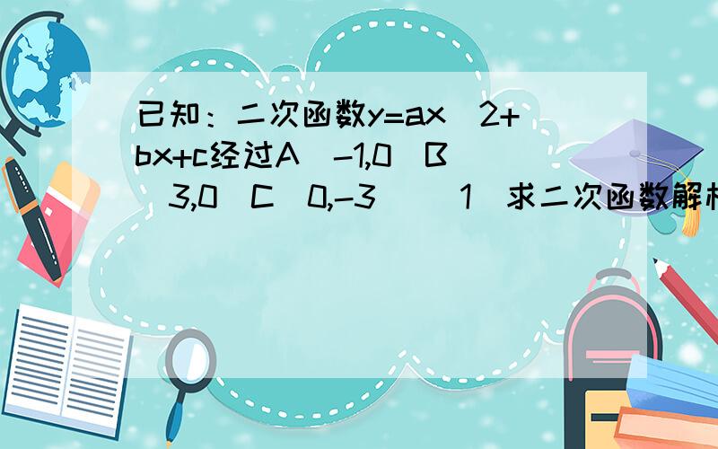 已知：二次函数y=ax^2+bx+c经过A（-1,0）B(3,0)C(0,-3) （1)求二次函数解析式 （2）在抛物线上有一动点P已知：二次函数y=ax^2+bx+c经过A（-1,0）B(3,0)C(0,-3)（1)求二次函数解析式（2）在抛物线上有一动